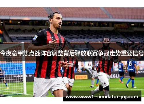 今夜意甲焦点战阵容调整背后释放联赛争冠走势重要信号 今夜意甲焦点战阵容调整背后释放联赛争冠走势重要信号