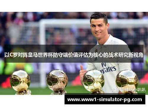以C罗对阵皇马世界杯防守端价值评估为核心的战术研究新视角 以C罗对阵皇马世界杯防守端价值评估为核心的战术研究新视角