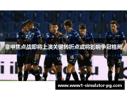 意甲焦点战即将上演关键转折点或将影响争冠格局