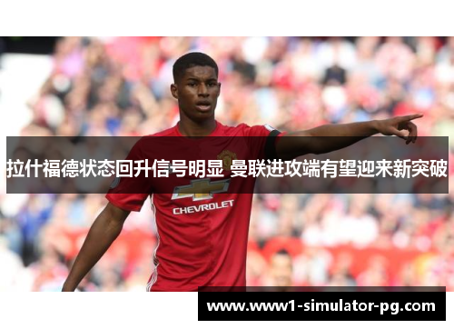 拉什福德状态回升信号明显 曼联进攻端有望迎来新突破