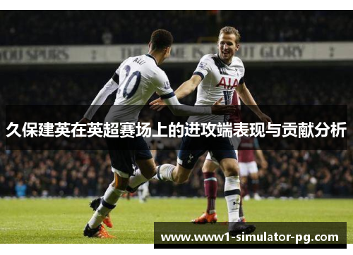 久保建英在英超赛场上的进攻端表现与贡献分析