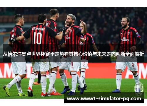 从恰尔汗奥卢世界杯赛季走势看其核心价值与未来走向判断全面解析