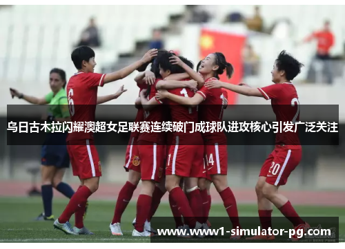 乌日古木拉闪耀澳超女足联赛连续破门成球队进攻核心引发广泛关注 乌日古木拉闪耀澳超女足联赛连续破门成球队进攻核心引发广泛关注