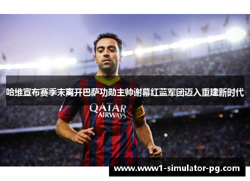 哈维宣布赛季末离开巴萨功勋主帅谢幕红蓝军团迈入重建新时代 哈维宣布赛季末离开巴萨功勋主帅谢幕红蓝军团迈入重建新时代
