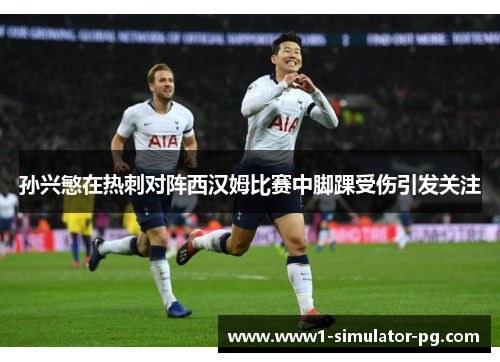 孙兴慜在热刺对阵西汉姆比赛中脚踝受伤引发关注 孙兴慜在热刺对阵西汉姆比赛中脚踝受伤引发关注