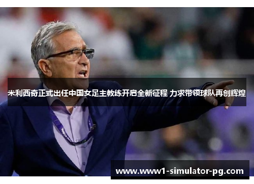 米利西奇正式出任中国女足主教练开启全新征程 力求带领球队再创辉煌 米利西奇正式出任中国女足主教练开启全新征程 力求带领球队再创辉煌