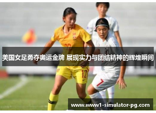 美国女足勇夺奥运金牌 展现实力与团结精神的辉煌瞬间 美国女足勇夺奥运金牌 展现实力与团结精神的辉煌瞬间