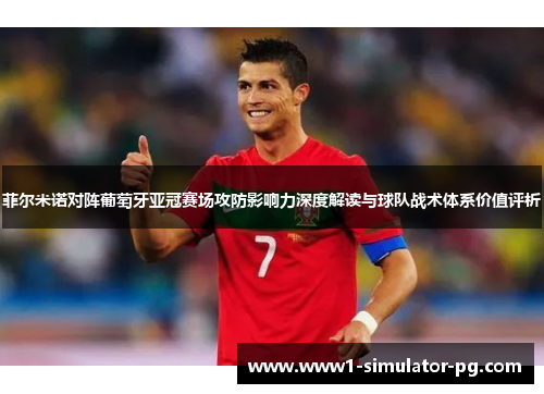 菲尔米诺对阵葡萄牙亚冠赛场攻防影响力深度解读与球队战术体系价值评析