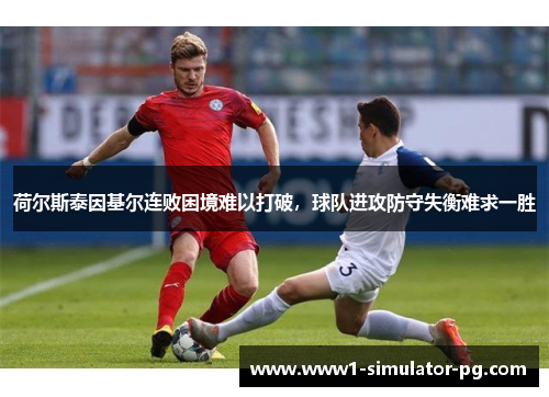 荷尔斯泰因基尔连败困境难以打破,球队进攻防守失衡难求一胜 荷尔斯泰因基尔连败困境难以打破,球队进攻防守失衡难求一胜