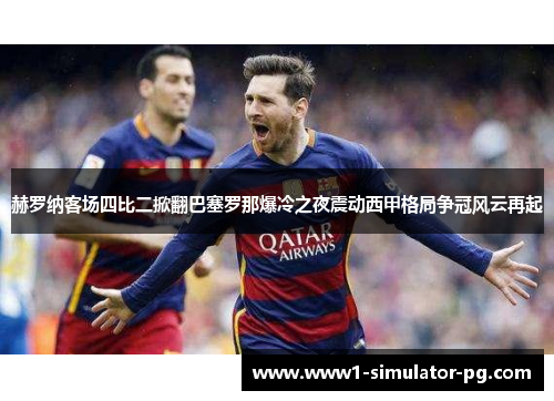 赫罗纳客场四比二掀翻巴塞罗那爆冷之夜震动西甲格局争冠风云再起 赫罗纳客场四比二掀翻巴塞罗那爆冷之夜震动西甲格局争冠风云再起