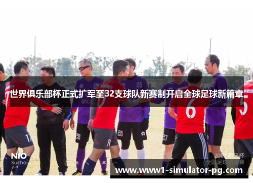 世界俱乐部杯正式扩军至32支球队新赛制开启全球足球新篇章