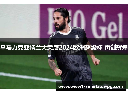 皇马力克亚特兰大荣膺2024欧洲超级杯 再创辉煌