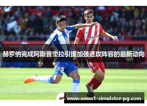 赫罗纳完成阿斯普里拉引援加强进攻阵容的最新动向 赫罗纳完成阿斯普里拉引援加强进攻阵容的最新动向