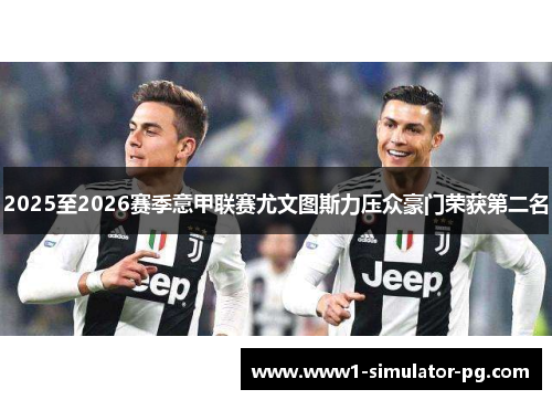 2025至2026赛季意甲联赛尤文图斯力压众豪门荣获第二名 2025至2026赛季意甲联赛尤文图斯力压众豪门荣获第二名