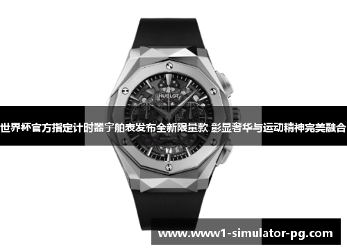 世界杯官方指定计时器宇舶表发布全新限量款 彰显奢华与运动精神完美融合