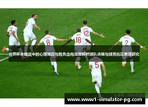 世界杯关键战中的心理博弈与胜负走向深度解析球队决策与球员抗压表现研究
