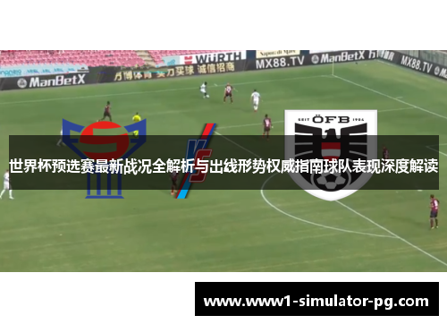 世界杯预选赛最新战况全解析与出线形势权威指南球队表现深度解读 世界杯预选赛最新战况全解析与出线形势权威指南球队表现深度解读