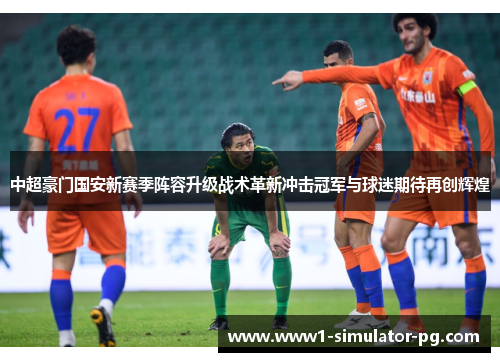 中超豪门国安新赛季阵容升级战术革新冲击冠军与球迷期待再创辉煌