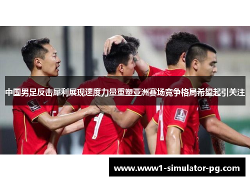 中国男足反击犀利展现速度力量重塑亚洲赛场竞争格局希望起引关注 中国男足反击犀利展现速度力量重塑亚洲赛场竞争格局希望起引关注