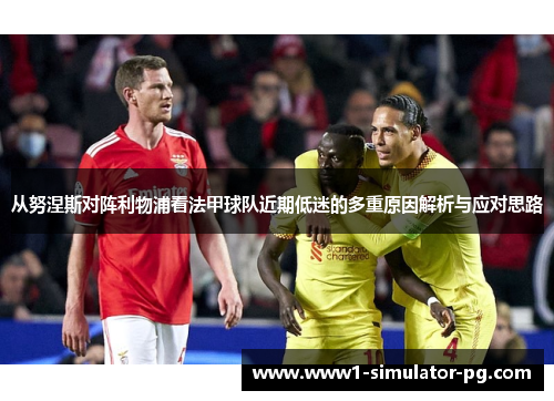 从努涅斯对阵利物浦看法甲球队近期低迷的多重原因解析与应对思路