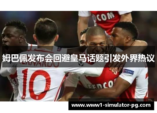 姆巴佩发布会回避皇马话题引发外界热议 姆巴佩发布会回避皇马话题引发外界热议