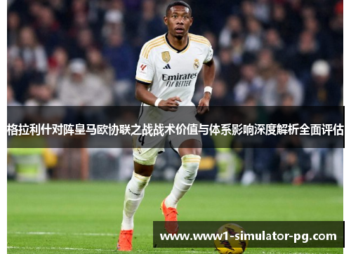 格拉利什对阵皇马欧协联之战战术价值与体系影响深度解析全面评估 格拉利什对阵皇马欧协联之战战术价值与体系影响深度解析全面评估