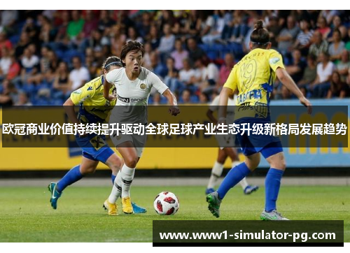 欧冠商业价值持续提升驱动全球足球产业生态升级新格局发展趋势