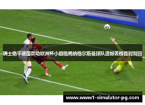 瑞士绝平德国震动欧洲杯小组格局纳格尔斯曼球队遗憾丢榜首时刻回