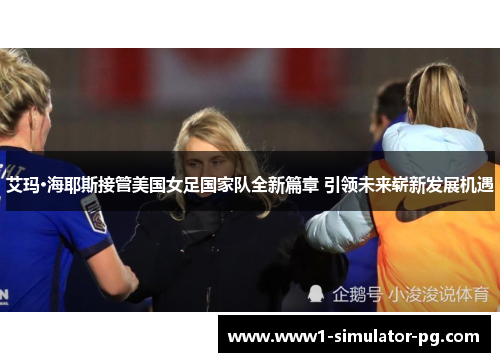 艾玛·海耶斯接管美国女足国家队全新篇章 引领未来崭新发展机遇