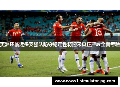 美洲杯临近多支强队防守稳定性将迎来真正严峻全面考验