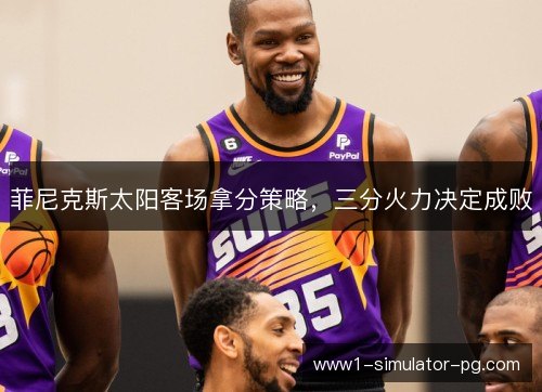 菲尼克斯太阳客场拿分策略,三分火力决定成败 菲尼克斯太阳客场拿分策略,三分火力决定成败