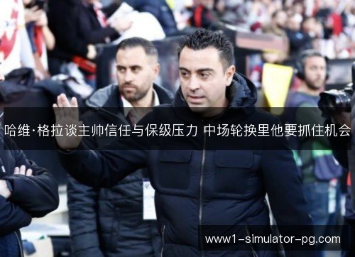 哈维·格拉谈主帅信任与保级压力 中场轮换里他要抓住机会 哈维·格拉谈主帅信任与保级压力 中场轮换里他要抓住机会